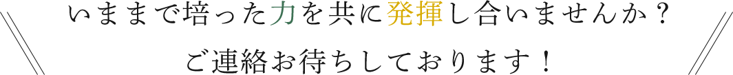 いままで培った力を共に発揮し合いませんか？ご連絡お待ちしております！